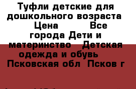 Туфли детские для дошкольного возраста.  › Цена ­ 800 - Все города Дети и материнство » Детская одежда и обувь   . Псковская обл.,Псков г.